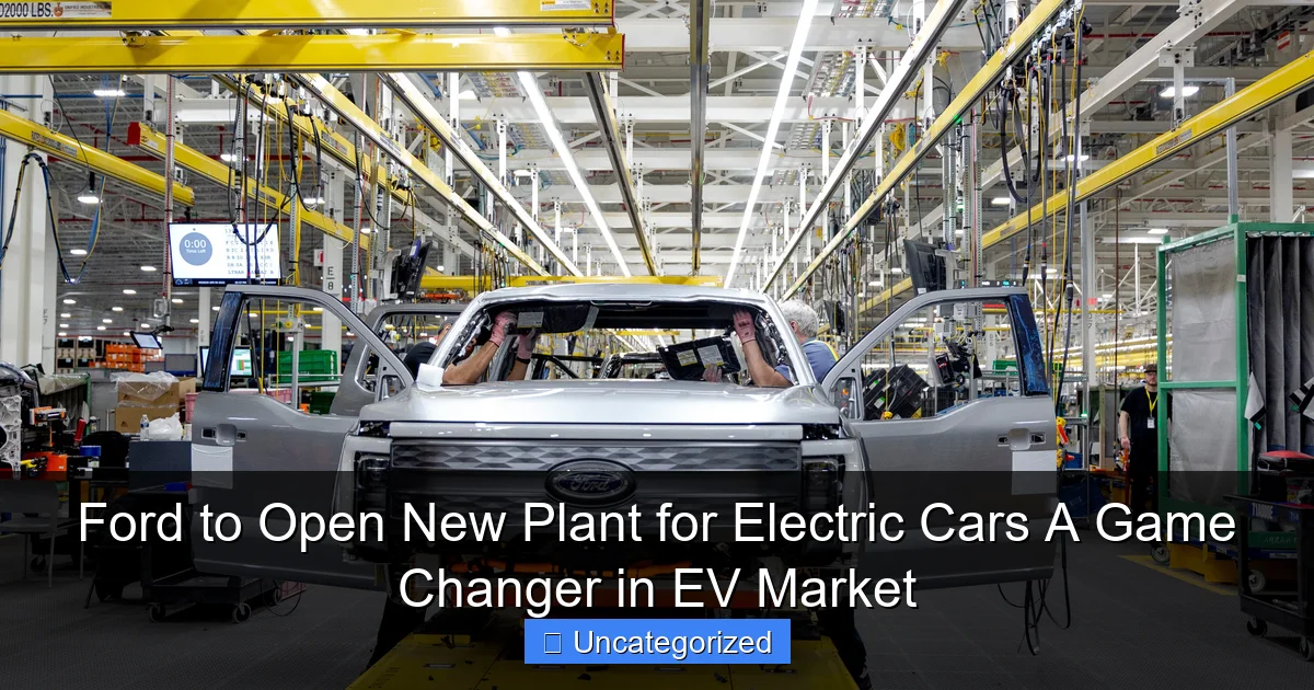 Ford to Open New Plant for Electric Cars A Game Changer in EV Market