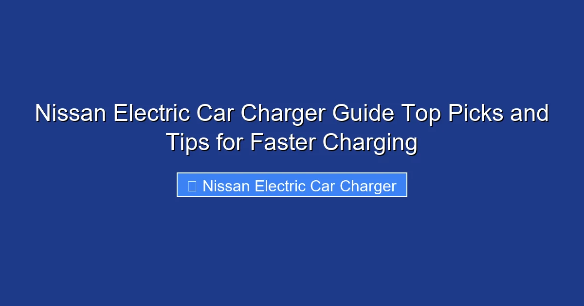Nissan Electric Car Charger Guide Top Picks and Tips for Faster Charging