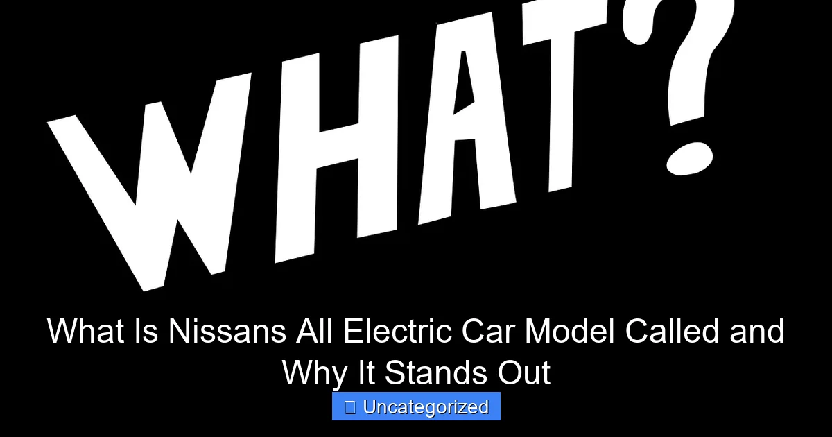 What Is Nissans All Electric Car Model Called and Why It Stands Out