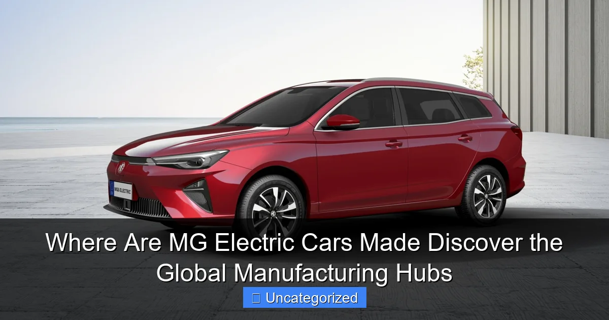 Where Are MG Electric Cars Made Discover the Global Manufacturing Hubs